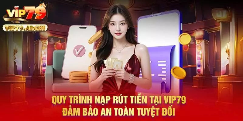 Quy trình nạp rút tiền tại Vip79 đảm bảo an toàn tuyệt đối