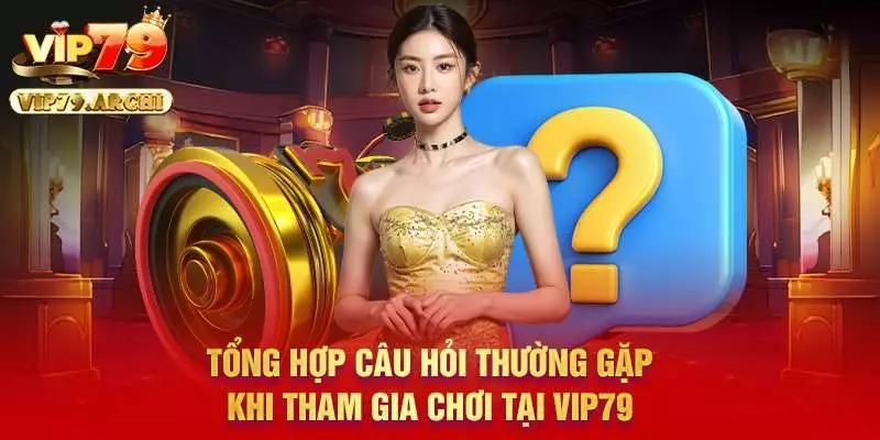 Tổng hợp câu hỏi thường gặp khi tham gia chơi tại Vip79
