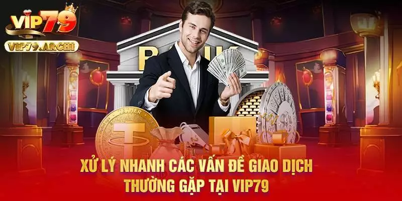 Xử lý nhanh các vấn đề giao dịch thường gặp tại Vip79